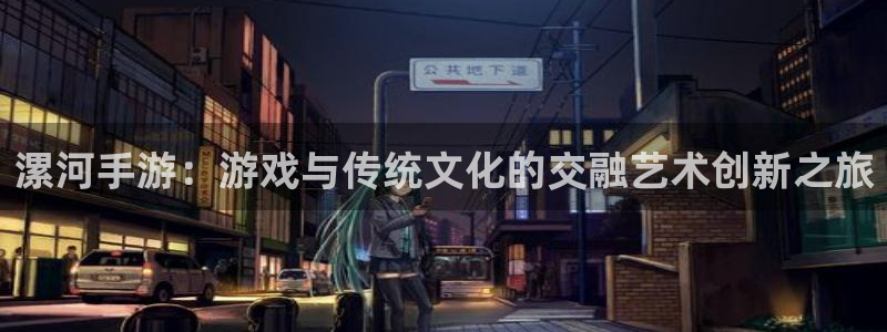 安信娱乐登入地址：漯河手游：游戏与传统文化的交融艺术创新之旅