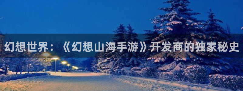 安信2娱乐：幻想世界：《幻想山海手游》开发商的独家秘史