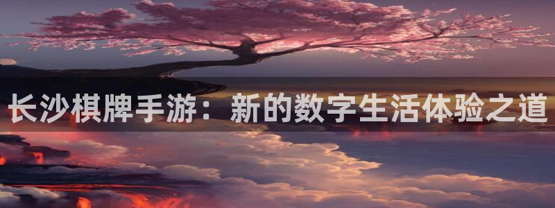 安信13娱乐注册:长沙棋牌手游:新的数字生活体验之道