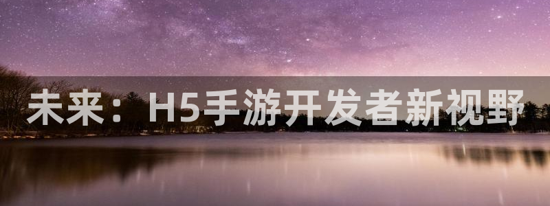 安信14娱乐注册：未来：H5手游开发者新视野