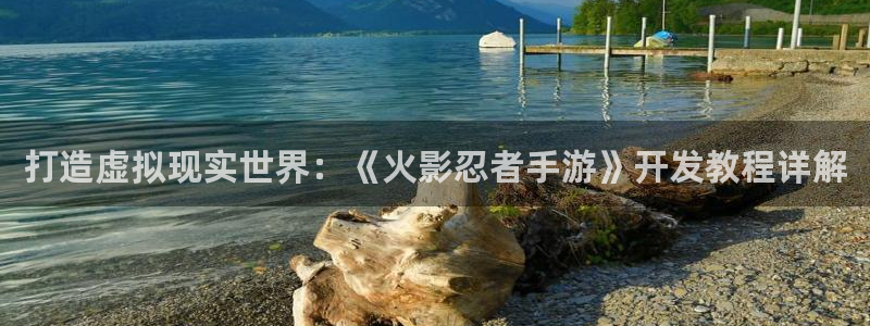 安信3娱乐注册：打造虚拟现实世界：《火影忍者手游》开发教程详