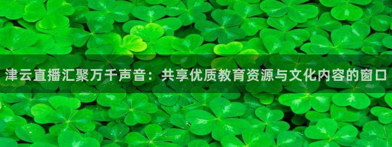 919体育直播间在线看：津云直播汇聚万千声音：共享优质教育资源与文化内容的窗口